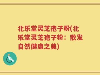 北乐堂灵芝孢子粉(北乐堂灵芝孢子粉：散发自然健康之美)