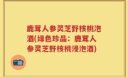 鹿茸人参灵芝野核桃泡酒(绿色珍品：鹿茸人参灵芝野核桃浸泡酒)