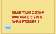 脂肪肝可以喝灵芝孢子粉吗(喝灵芝孢子粉有助于缓解脂肪肝？)