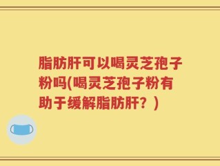 脂肪肝可以喝灵芝孢子粉吗(喝灵芝孢子粉有助于缓解脂肪肝？)