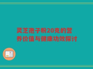 灵芝孢子粉20克的营养价值与健康功效探讨