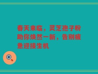 春天来临，灵芝孢子粉助你焕然一新，告别疲惫迎接生机