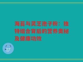 海苔与灵芝孢子粉：独特组合背后的营养奥秘及健康功效