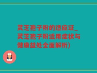 灵芝孢子粉的适应证_灵芝孢子粉适用症状与健康益处全面解析)