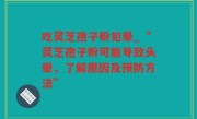 吃灵芝孢子粉犯晕_“灵芝孢子粉可能导致头晕，了解原因及预防方法”