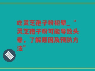 吃灵芝孢子粉犯晕_“灵芝孢子粉可能导致头晕，了解原因及预防方法”