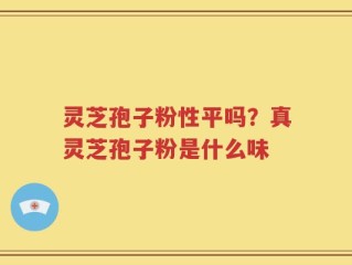 灵芝孢子粉性平吗？真灵芝孢子粉是什么味