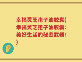 幸福灵芝孢子油胶囊(幸福灵芝孢子油胶囊：美好生活的秘密武器！)