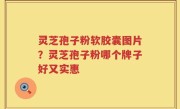 灵芝孢子粉软胶囊图片？灵芝孢子粉哪个牌子好又实惠