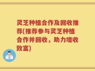 灵芝种植合作及回收推荐(推荐参与灵芝种植合作并回收，助力增收致富)