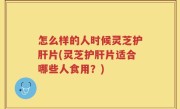 怎么样的人时候灵芝护肝片(灵芝护肝片适合哪些人食用？)