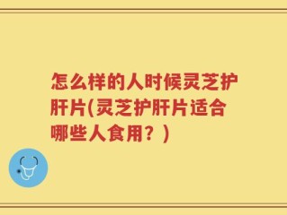 怎么样的人时候灵芝护肝片(灵芝护肝片适合哪些人食用？)