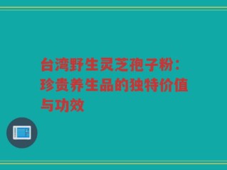 台湾野生灵芝孢子粉：珍贵养生品的独特价值与功效