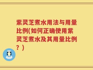 紫灵芝煮水用法与用量比例(如何正确使用紫灵芝煮水及其用量比例？)