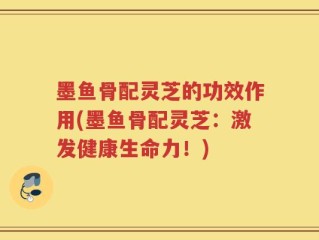 墨鱼骨配灵芝的功效作用(墨鱼骨配灵芝：激发健康生命力！)
