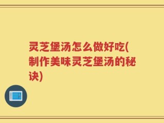 灵芝堡汤怎么做好吃(制作美味灵芝堡汤的秘诀)