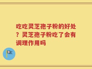 吃吃灵芝孢子粉的好处？灵芝孢子粉吃了会有调理作用吗