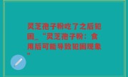 灵芝孢子粉吃了之后犯困_“灵芝孢子粉：食用后可能导致犯困现象”