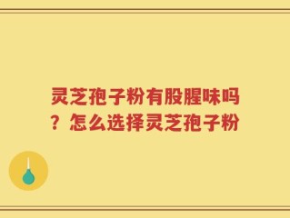 灵芝孢子粉有股腥味吗？怎么选择灵芝孢子粉