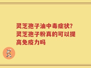 灵芝孢子油中毒症状？灵芝孢子粉真的可以提高免疫力吗