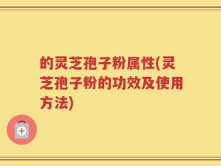 的灵芝孢子粉属性(灵芝孢子粉的功效及使用方法)