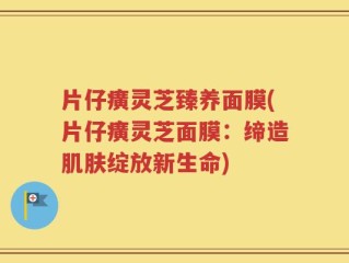 片仔癀灵芝臻养面膜(片仔癀灵芝面膜：缔造肌肤绽放新生命)
