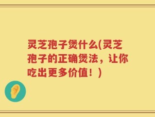灵芝孢子煲什么(灵芝孢子的正确煲法，让你吃出更多价值！)