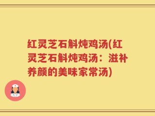 红灵芝石斛炖鸡汤(红灵芝石斛炖鸡汤：滋补养颜的美味家常汤)