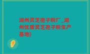 湖州灵芝孢子粉厂_湖州优质灵芝孢子粉生产基地)