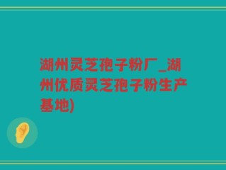 湖州灵芝孢子粉厂_湖州优质灵芝孢子粉生产基地)