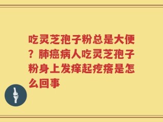 吃灵芝孢子粉总是大便？肺癌病人吃灵芝孢子粉身上发痒起疙瘩是怎么回事