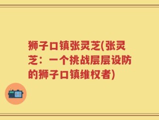 狮子口镇张灵芝(张灵芝：一个挑战层层设防的狮子口镇维权者)