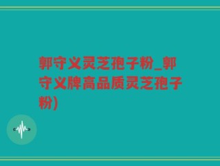 郭守义灵芝孢子粉_郭守义牌高品质灵芝孢子粉)