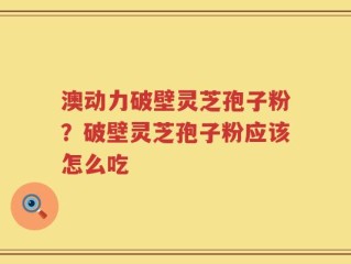 澳动力破壁灵芝孢子粉？破壁灵芝孢子粉应该怎么吃