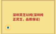 深圳灵芝以纯(深圳纯正灵芝，品质保证)