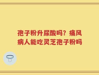 孢子粉升尿酸吗？痛风病人能吃灵芝孢子粉吗