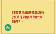 刘灵芝治痛风效果怎样(刘灵芝对痛风的疗效如何？)