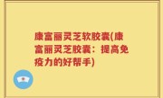 康富丽灵芝软胶囊(康富丽灵芝胶囊：提高免疫力的好帮手)
