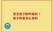 灵芝孢子粉咋做的 ？孢子粉是怎么来的