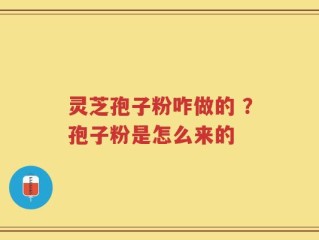 灵芝孢子粉咋做的 ？孢子粉是怎么来的