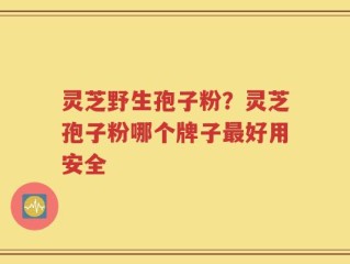 灵芝野生孢子粉？灵芝孢子粉哪个牌子最好用安全