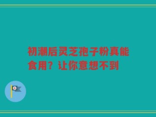 初潮后灵芝孢子粉真能食用？让你意想不到