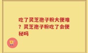 吃了灵芝孢子粉大便难？灵芝孢子粉吃了会便秘吗