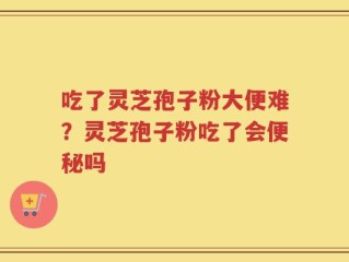 吃了灵芝孢子粉大便难？灵芝孢子粉吃了会便秘吗
