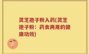 灵芝孢子粉入药(灵芝孢子粉：药食两用的健康功效)