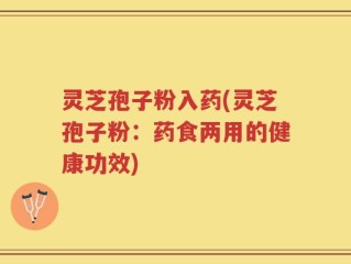 灵芝孢子粉入药(灵芝孢子粉：药食两用的健康功效)