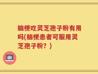 脑梗吃灵芝孢子粉有用吗(脑梗患者可服用灵芝孢子粉？)