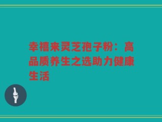 幸禧来灵芝孢子粉：高品质养生之选助力健康生活