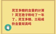 灵芝多糖的含量的计算？灵芝孢子粉吃了一年了，灵芝多糖、三萜成份含量双高吗
