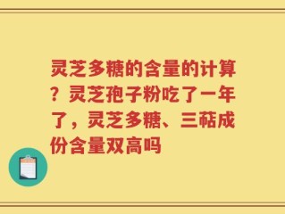 灵芝多糖的含量的计算？灵芝孢子粉吃了一年了，灵芝多糖、三萜成份含量双高吗